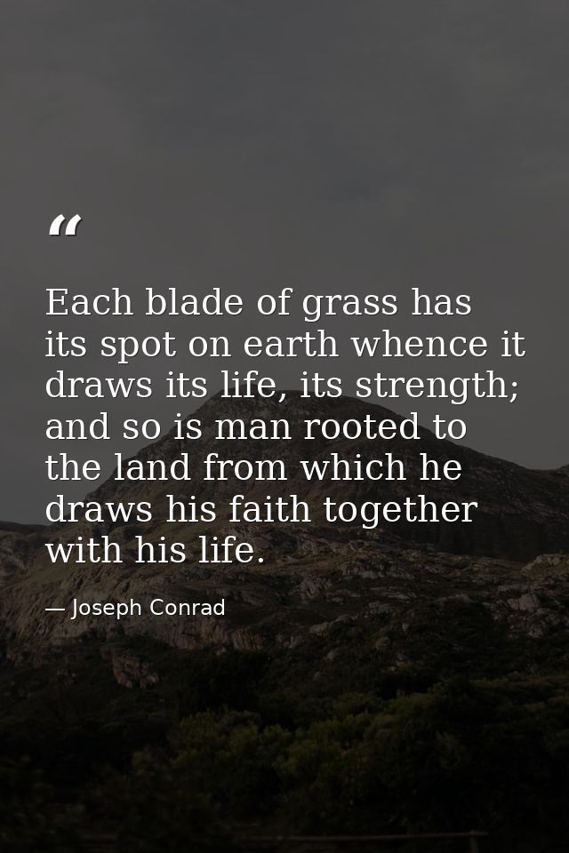 Each blade of grass has its spot on earth whence it draws its life, its strength; and so is man rooted to the land from  — Joseph Conrad