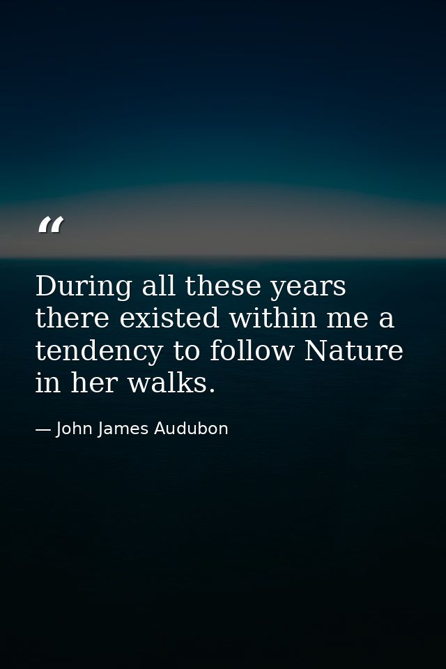 During all these years there existed within me a tendency to follow Nature in her walks. — John James Audubon