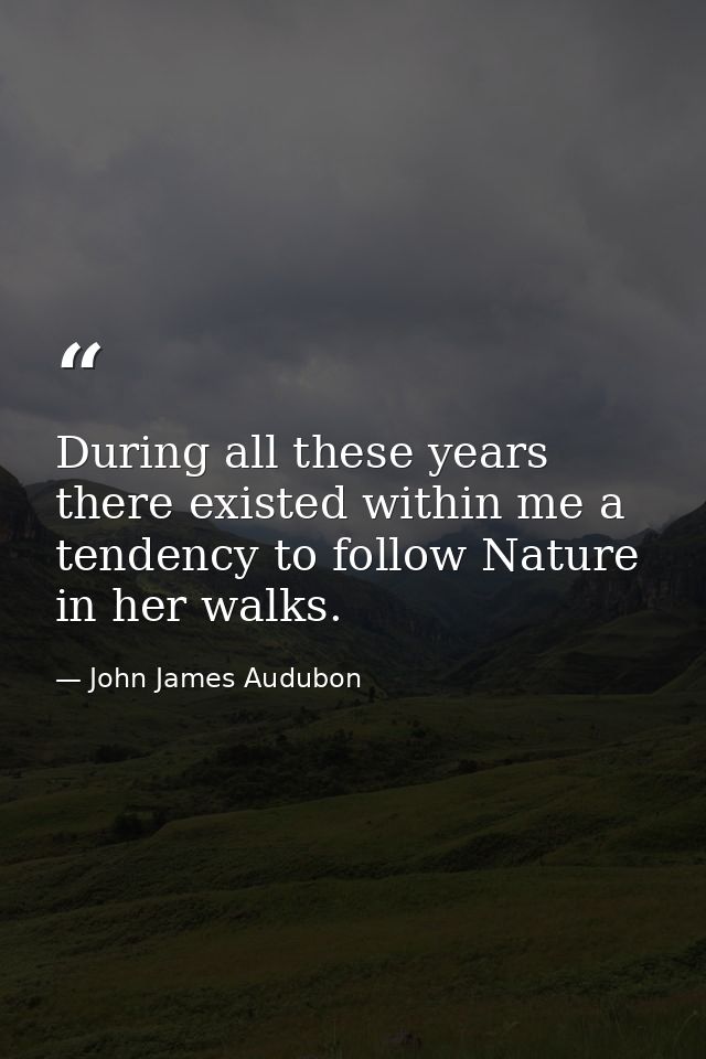 During all these years there existed within me a tendency to follow Nature in her walks. — John James Audubon