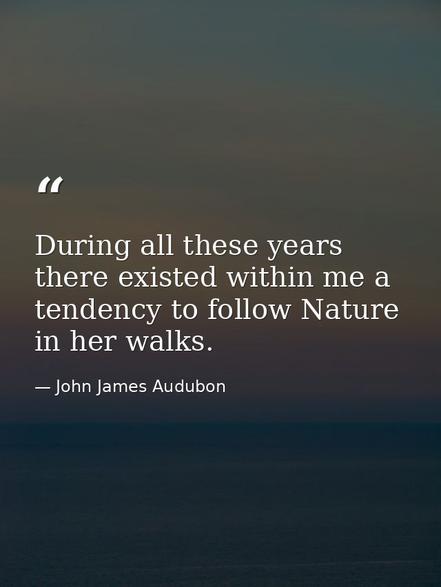 During all these years there existed within me a tendency to follow Nature in her walks. — John James Audubon