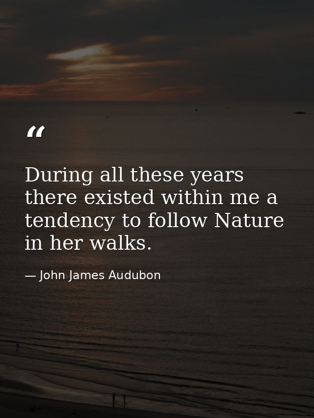 During all these years there existed within me a tendency to follow Nature in her walks. — John James Audubon