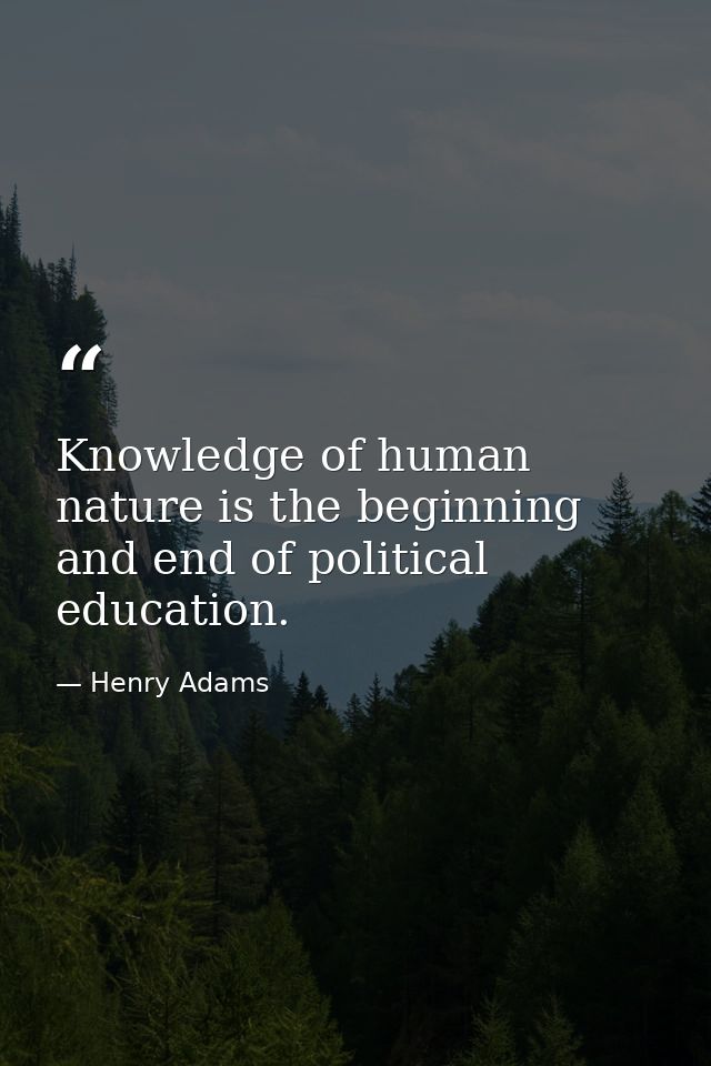 Knowledge of human nature is the beginning and end of political education. — Henry Adams