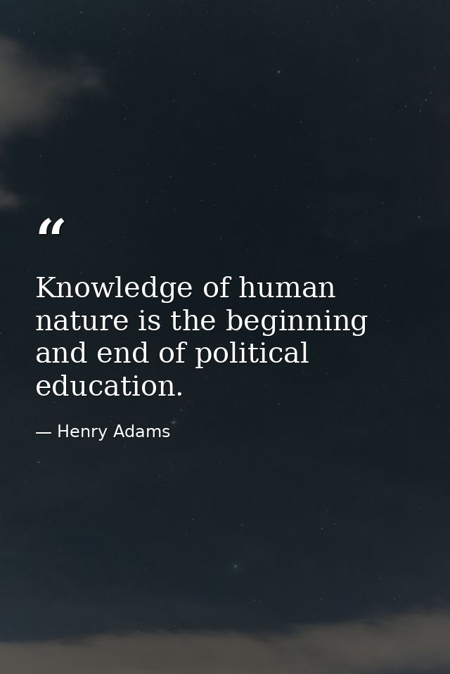 Knowledge of human nature is the beginning and end of political education. — Henry Adams