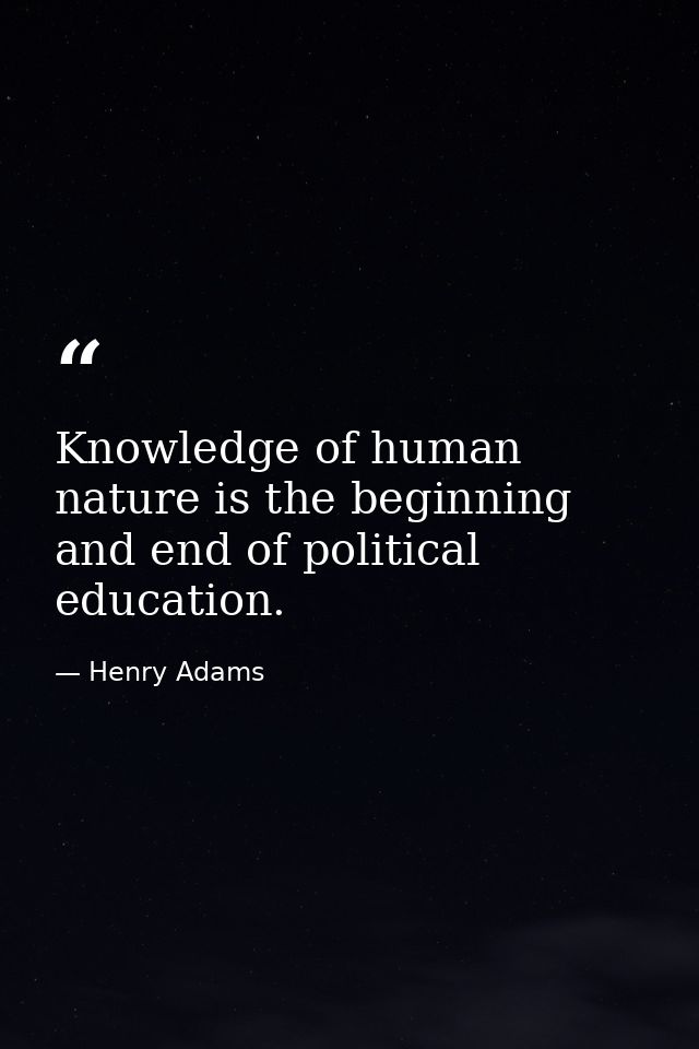 Knowledge of human nature is the beginning and end of political education. — Henry Adams