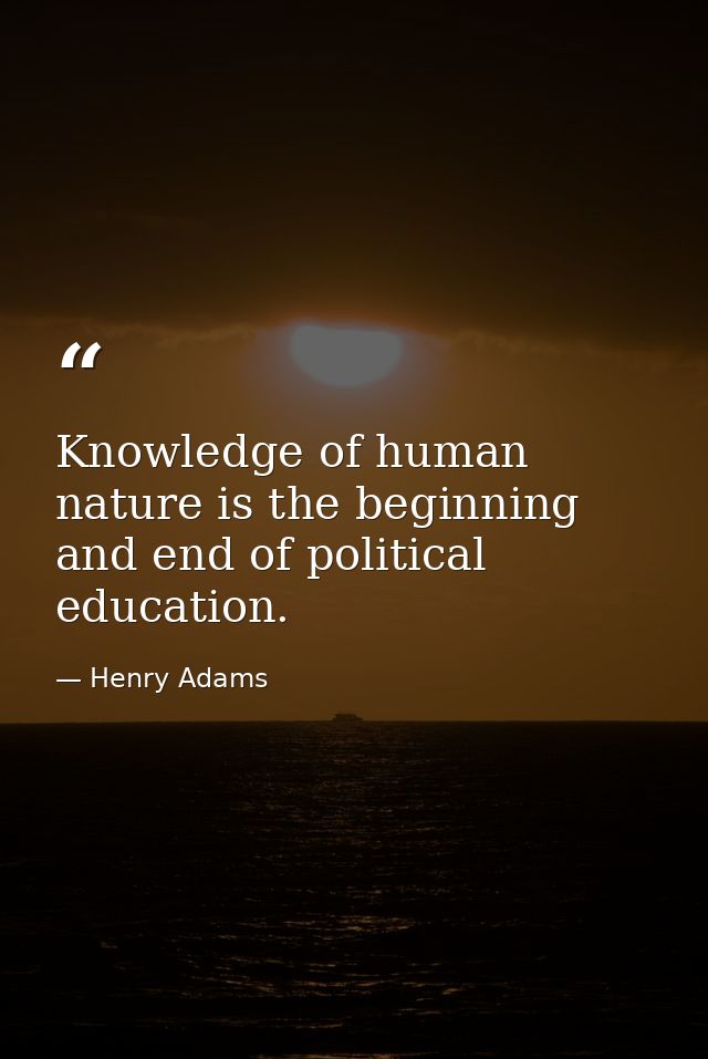 Knowledge of human nature is the beginning and end of political education. — Henry Adams