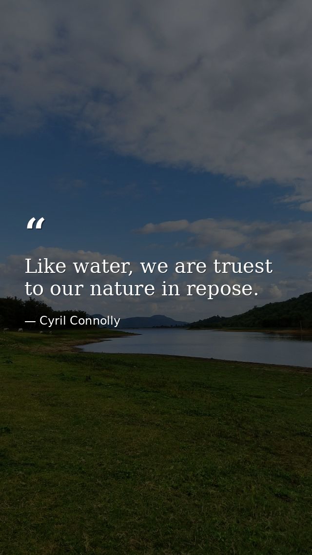 Like water, we are truest to our nature in repose. — Cyril Connolly