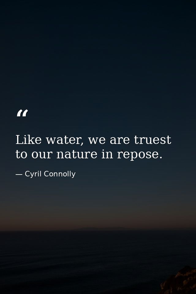 Like water, we are truest to our nature in repose. — Cyril Connolly