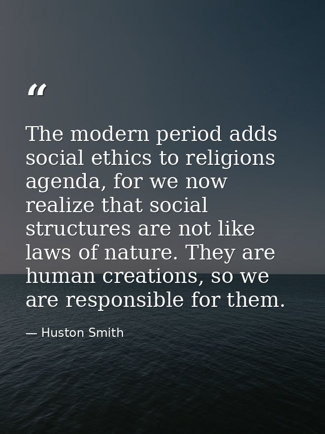 The modern period adds social ethics to religions agenda, for we now realize that social structures are not like laws of — Huston Smith