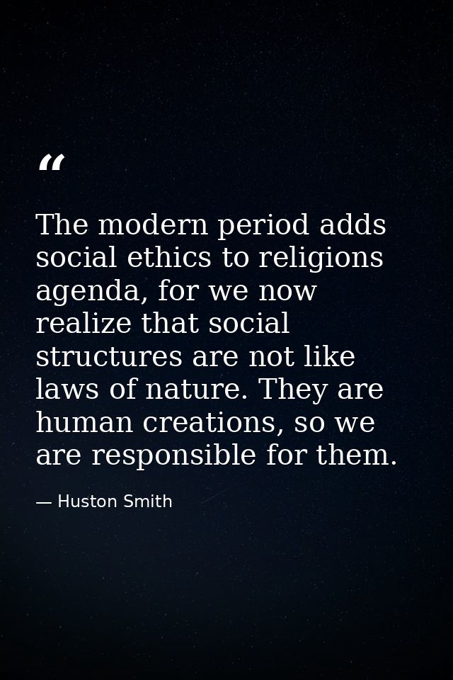 The modern period adds social ethics to religions agenda, for we now realize that social structures are not like laws of — Huston Smith