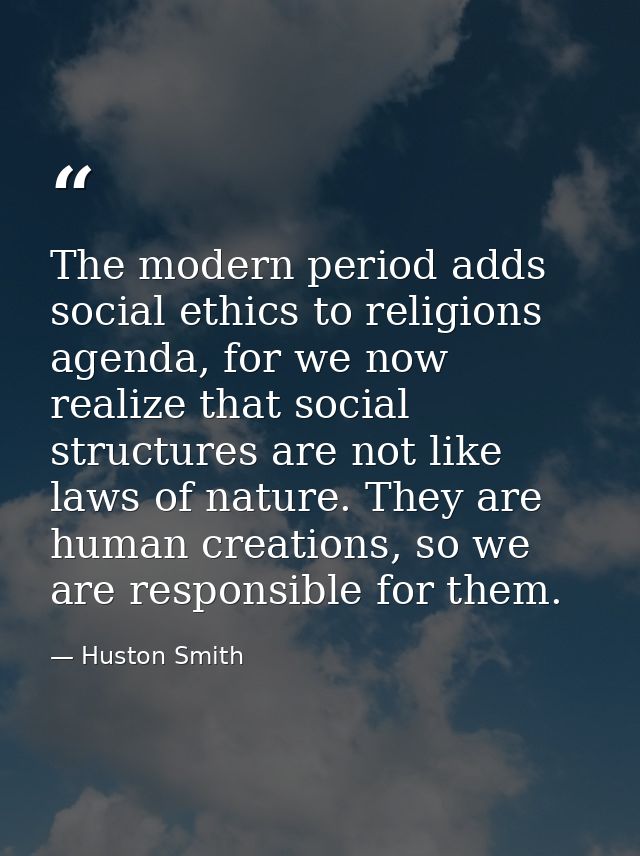 The modern period adds social ethics to religions agenda, for we now realize that social structures are not like laws of — Huston Smith