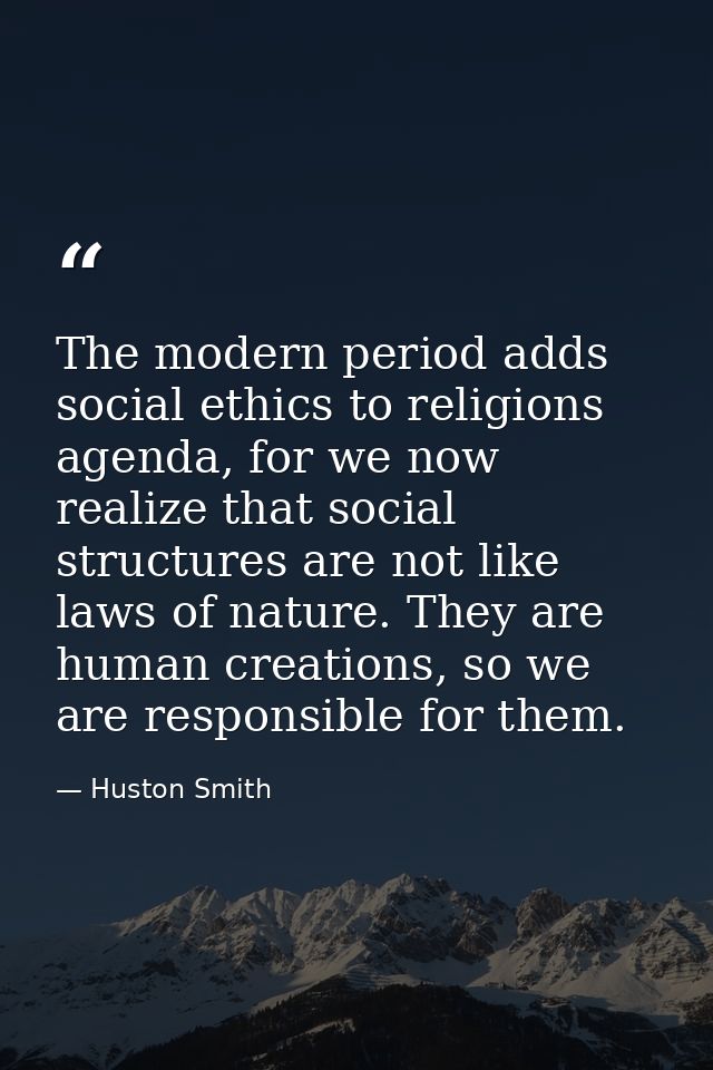 The modern period adds social ethics to religions agenda, for we now realize that social structures are not like laws of — Huston Smith