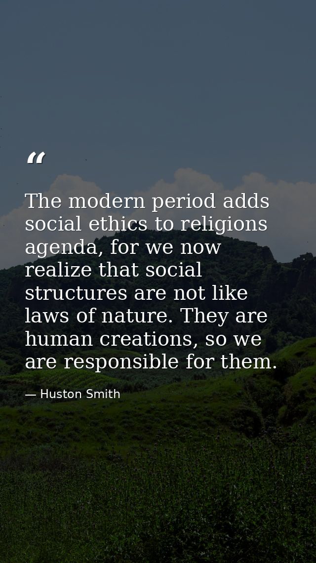 The modern period adds social ethics to religions agenda, for we now realize that social structures are not like laws of — Huston Smith