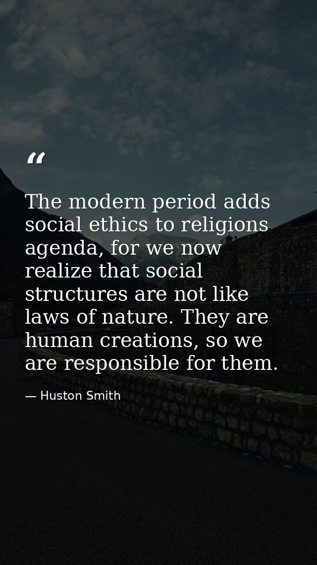 The modern period adds social ethics to religions agenda, for we now realize that social structures are not like laws of — Huston Smith