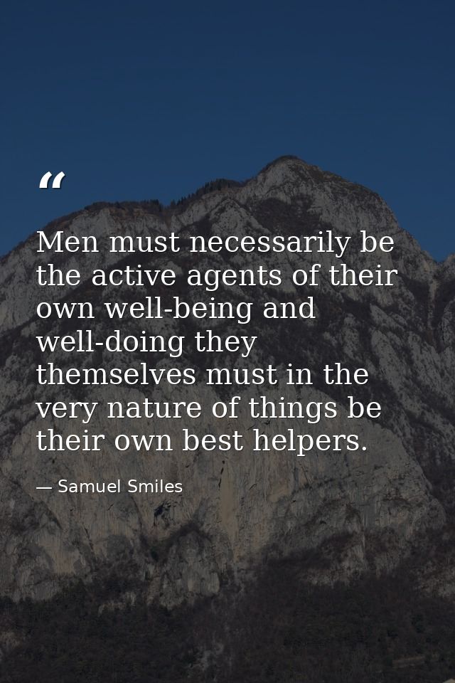 Men must necessarily be the active agents of their own well-being and well-doing they themselves must in the very nature — Samuel Smiles