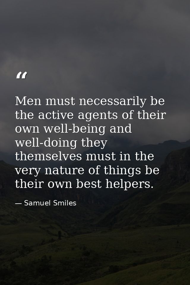 Men must necessarily be the active agents of their own well-being and well-doing they themselves must in the very nature — Samuel Smiles