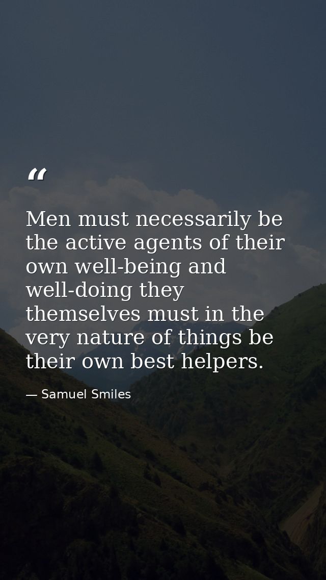 Men must necessarily be the active agents of their own well-being and well-doing they themselves must in the very nature — Samuel Smiles