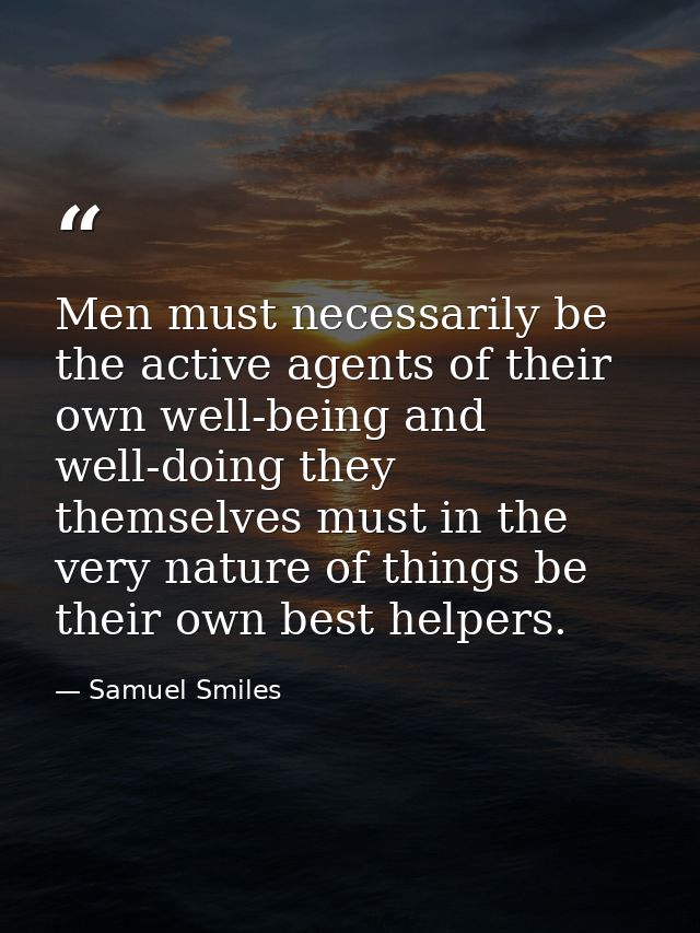 Men must necessarily be the active agents of their own well-being and well-doing they themselves must in the very nature — Samuel Smiles
