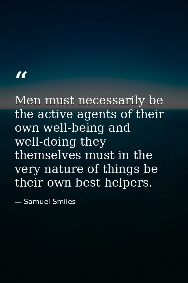Men must necessarily be the active agents of their own well-being and well-doing they themselves must in the very nature — Samuel Smiles