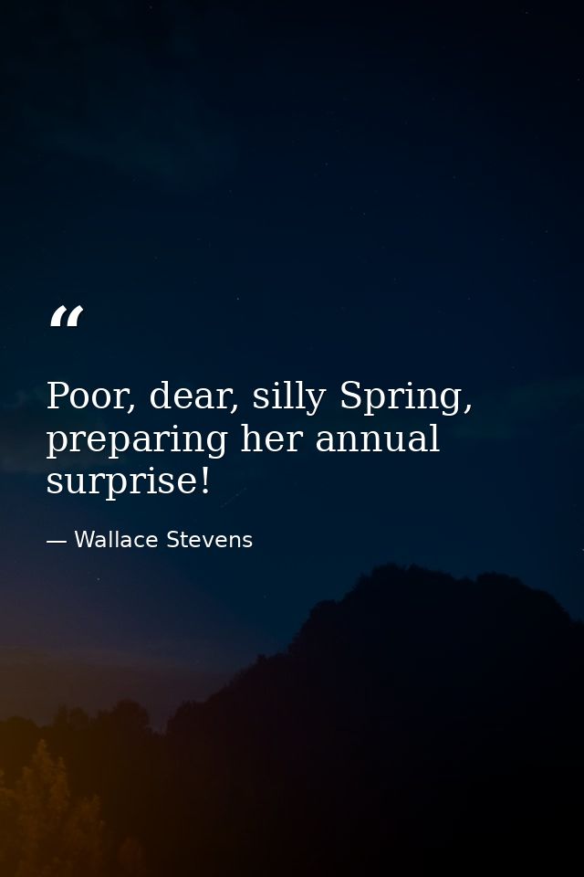 Poor, dear, silly Spring, preparing her annual surprise! — Wallace Stevens