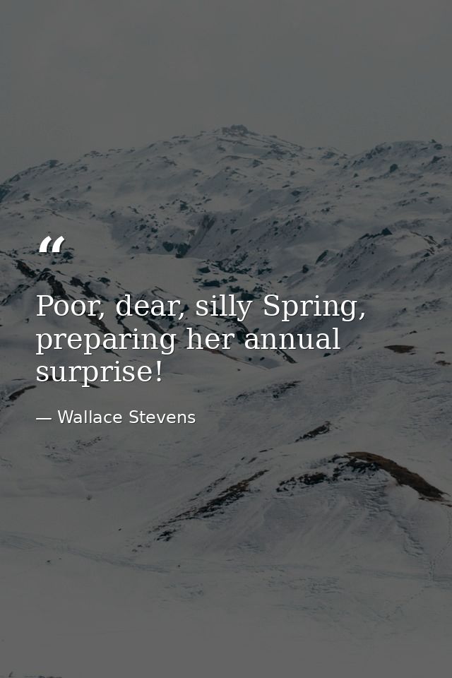 Poor, dear, silly Spring, preparing her annual surprise! — Wallace Stevens