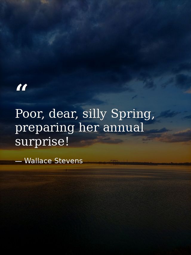 Poor, dear, silly Spring, preparing her annual surprise! — Wallace Stevens