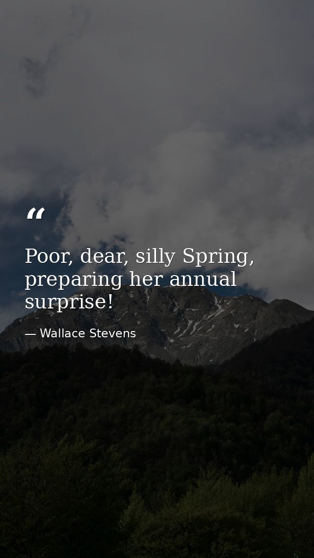 Poor, dear, silly Spring, preparing her annual surprise! — Wallace Stevens