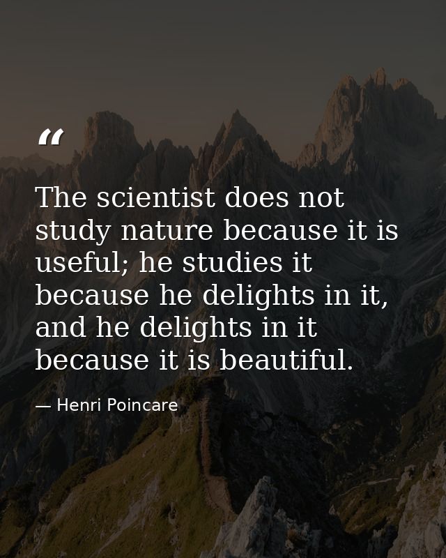The scientist does not study nature because it is useful; he studies it because he delights in it, and he delights in it — Henri Poincare