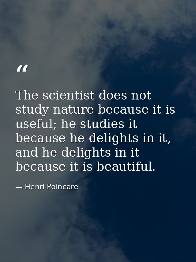 The scientist does not study nature because it is useful; he studies it because he delights in it, and he delights in it — Henri Poincare