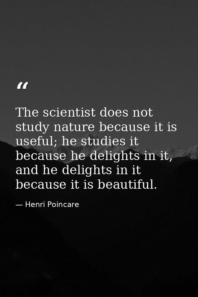 The scientist does not study nature because it is useful; he studies it because he delights in it, and he delights in it — Henri Poincare
