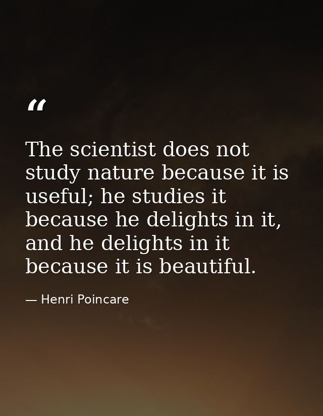 The scientist does not study nature because it is useful; he studies it because he delights in it, and he delights in it — Henri Poincare