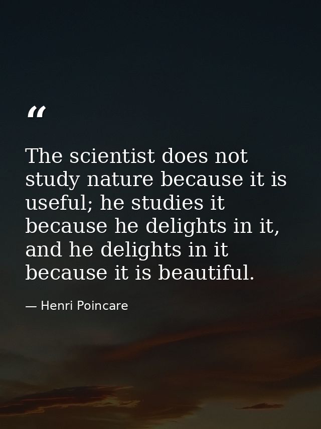 The scientist does not study nature because it is useful; he studies it because he delights in it, and he delights in it — Henri Poincare