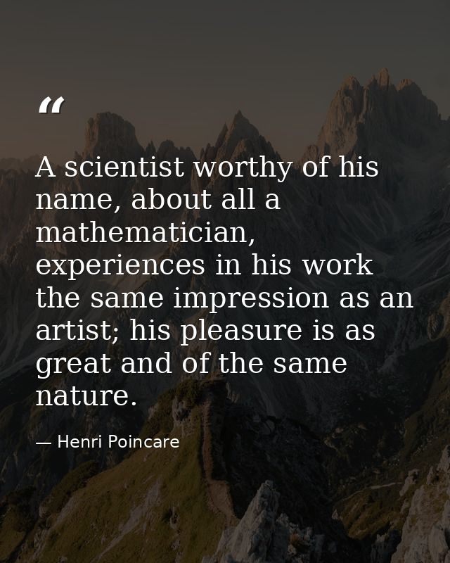 A scientist worthy of his name, about all a mathematician, experiences in his work the same impression as an artist; his — Henri Poincare