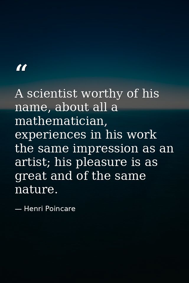 A scientist worthy of his name, about all a mathematician, experiences in his work the same impression as an artist; his — Henri Poincare