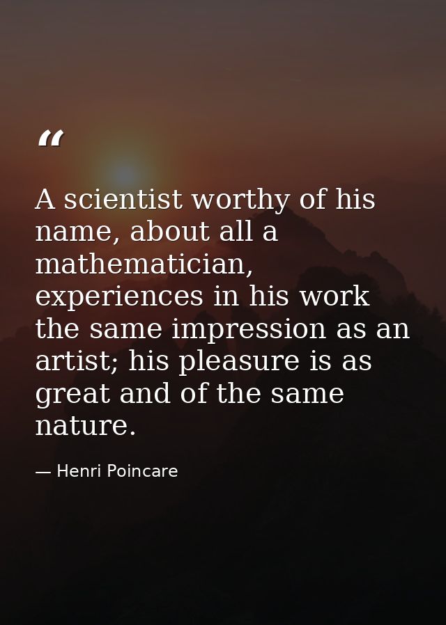 A scientist worthy of his name, about all a mathematician, experiences in his work the same impression as an artist; his — Henri Poincare