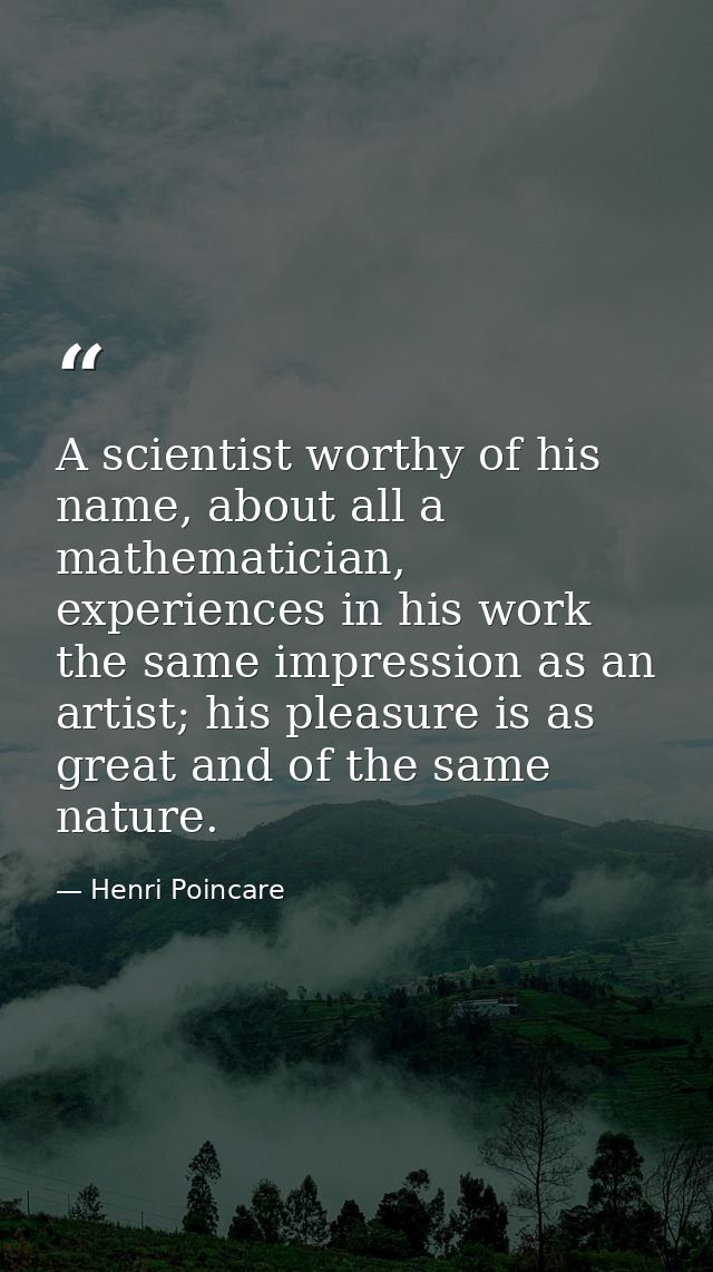 A scientist worthy of his name, about all a mathematician, experiences in his work the same impression as an artist; his — Henri Poincare