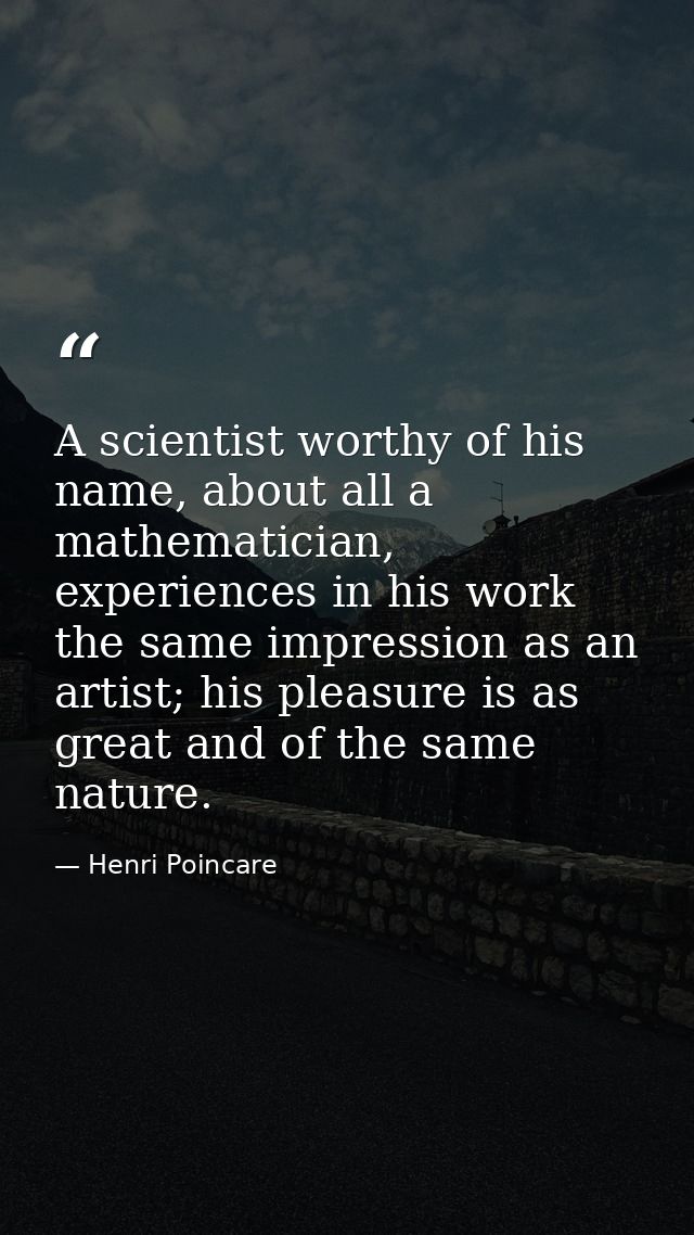 A scientist worthy of his name, about all a mathematician, experiences in his work the same impression as an artist; his — Henri Poincare