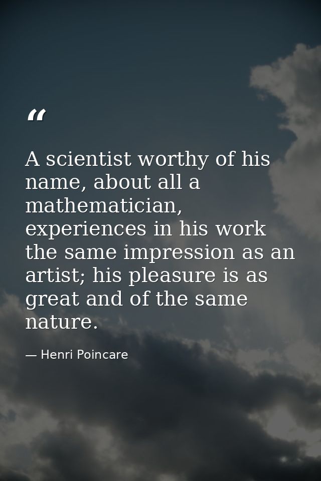 A scientist worthy of his name, about all a mathematician, experiences in his work the same impression as an artist; his — Henri Poincare