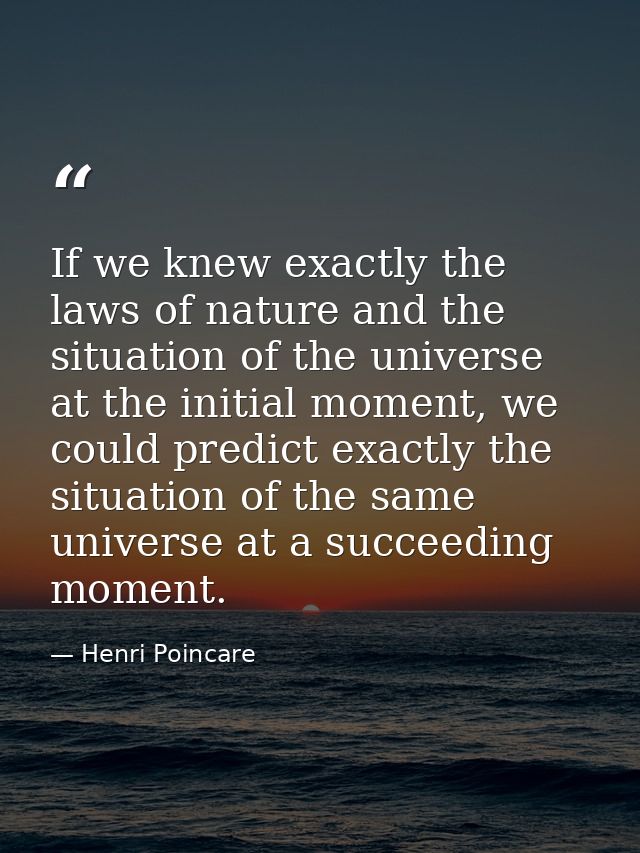 If we knew exactly the laws of nature and the situation of the universe at the initial moment, we could predict exactly  — Henri Poincare
