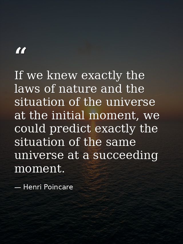 If we knew exactly the laws of nature and the situation of the universe at the initial moment, we could predict exactly  — Henri Poincare