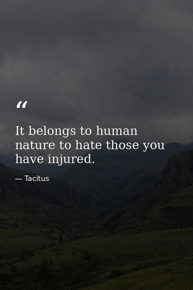 It belongs to human nature to hate those you have injured. — Tacitus