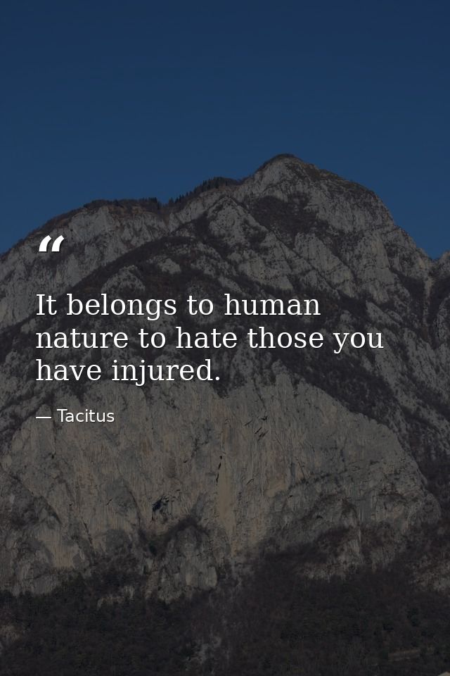 It belongs to human nature to hate those you have injured. — Tacitus