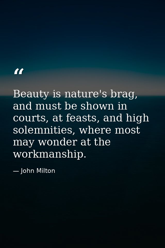 Beauty is nature's brag, and must be shown in courts, at feasts, and high solemnities, where most may wonder at the work — John Milton
