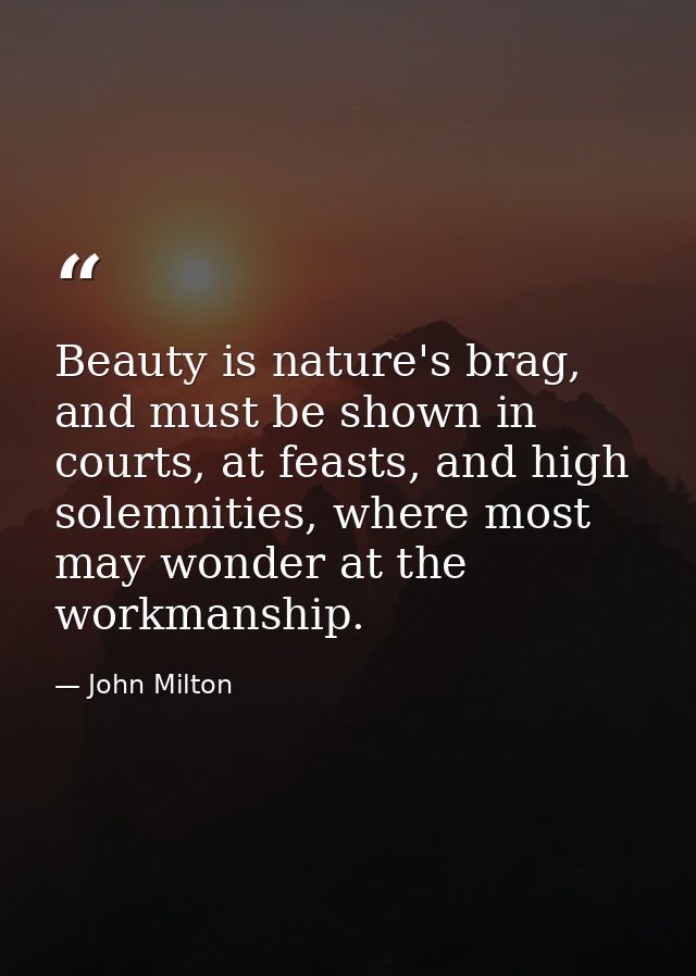 Beauty is nature's brag, and must be shown in courts, at feasts, and high solemnities, where most may wonder at the work — John Milton