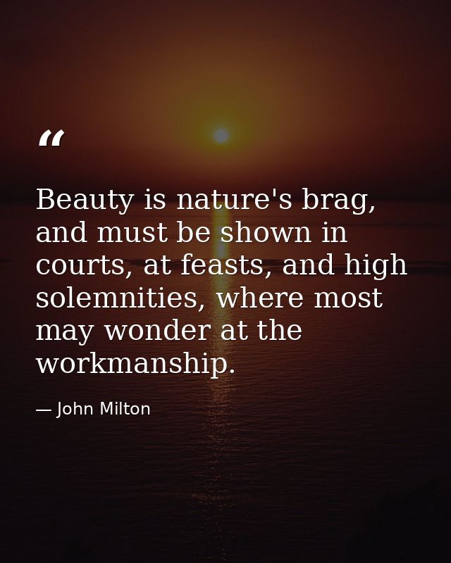 Beauty is nature's brag, and must be shown in courts, at feasts, and high solemnities, where most may wonder at the work — John Milton