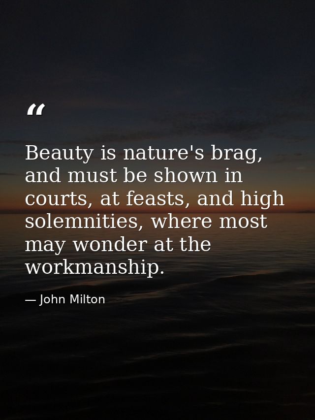 Beauty is nature's brag, and must be shown in courts, at feasts, and high solemnities, where most may wonder at the work — John Milton