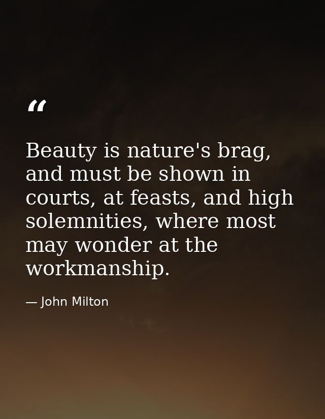 Beauty is nature's brag, and must be shown in courts, at feasts, and high solemnities, where most may wonder at the work — John Milton
