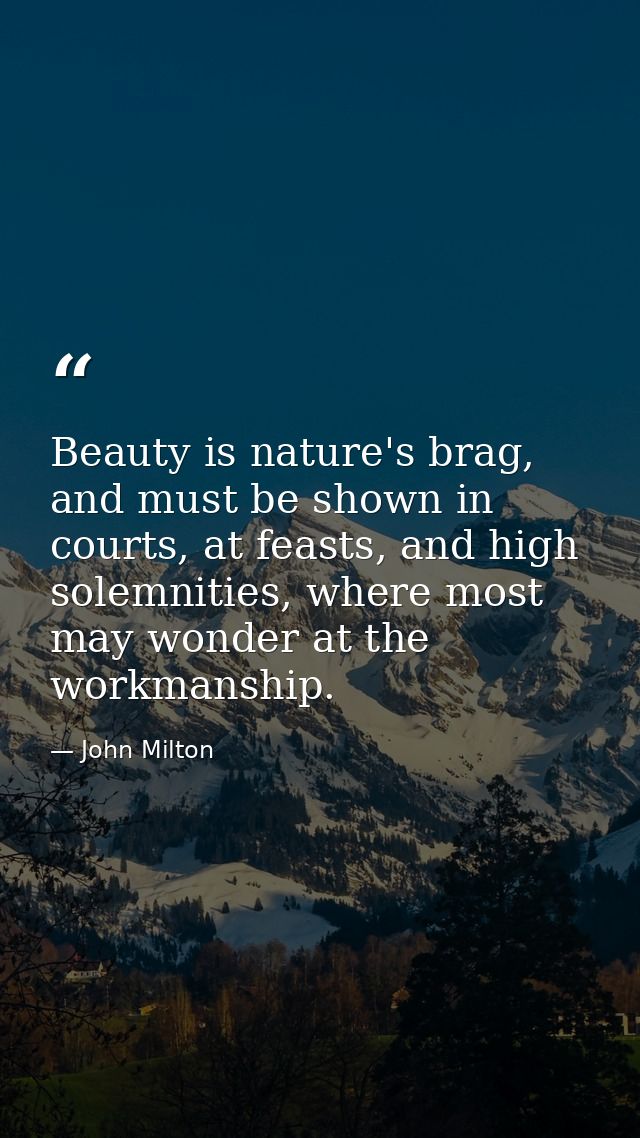 Beauty is nature's brag, and must be shown in courts, at feasts, and high solemnities, where most may wonder at the work — John Milton