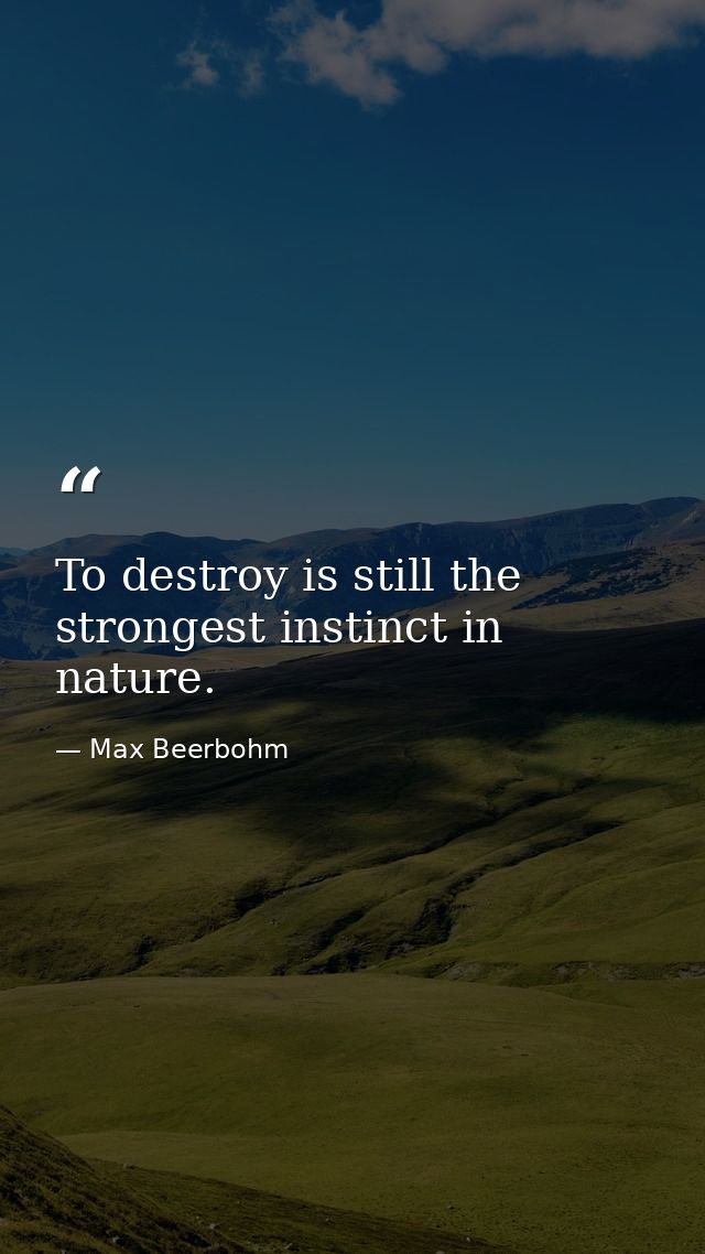 To destroy is still the strongest instinct in nature. — Max Beerbohm