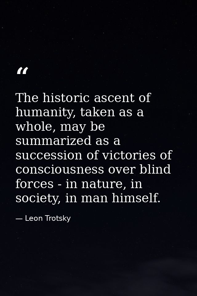 The historic ascent of humanity, taken as a whole, may be summarized as a succession of victories of consciousness over  — Leon Trotsky