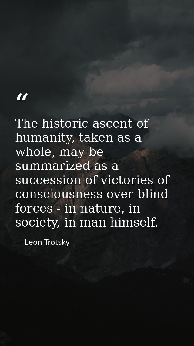 The historic ascent of humanity, taken as a whole, may be summarized as a succession of victories of consciousness over  — Leon Trotsky
